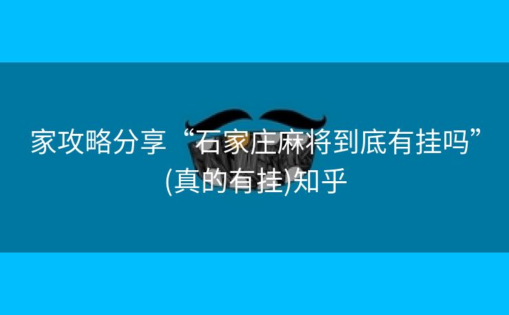 家攻略分享“石家庄麻将到底有挂吗”(真的有挂)知乎 家攻略分享“石家庄麻将到底有挂吗”(真的有挂)知乎