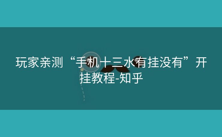 玩家亲测“手机十三水有挂没有”开挂教程-知乎 玩家亲测“手机十三水有挂没有”开挂教程-知乎