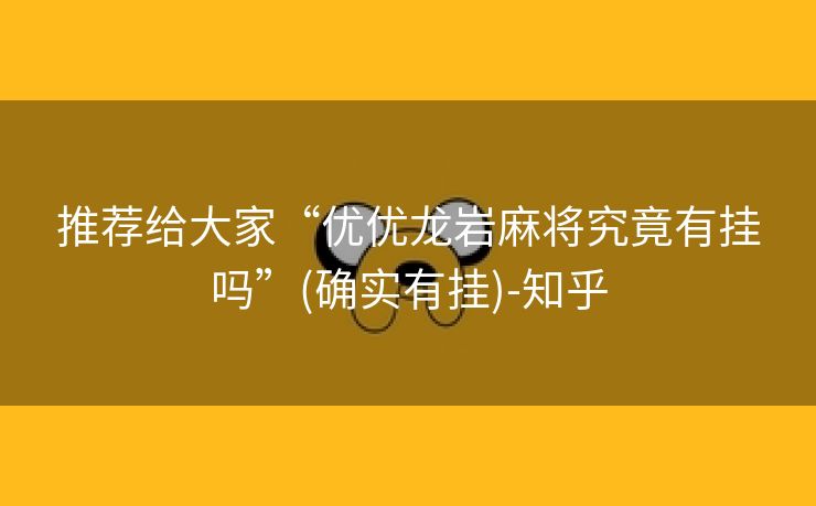 推荐给大家“优优龙岩麻将究竟有挂吗”(确实有挂)-知乎 推荐给大家“优优龙岩麻将究竟有挂吗”(确实有挂)-知乎
