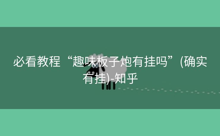 必看教程“趣味板子炮有挂吗”(确实有挂)-知乎 必看教程“趣味板子炮有挂吗”(确实有挂)-知乎