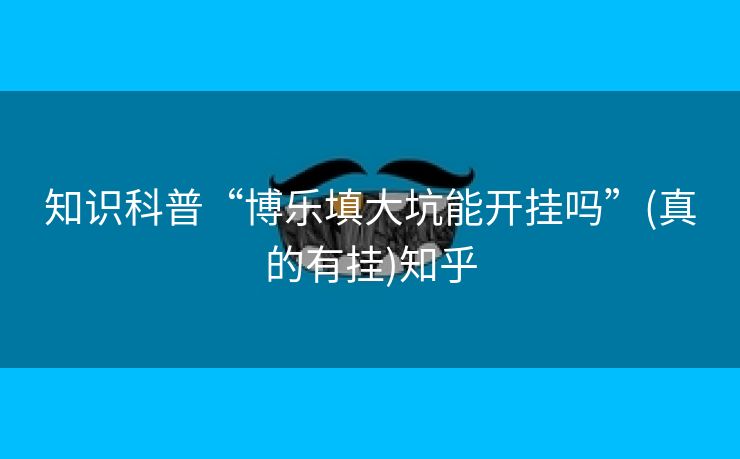 知识科普“博乐填大坑能开挂吗”(真的有挂)知乎 知识科普“博乐填大坑能开挂吗”(真的有挂)知乎