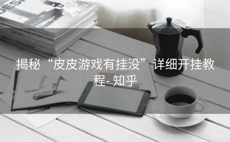 揭秘“皮皮游戏有挂没”详细开挂教程- 知乎 揭秘“皮皮游戏有挂没”详细开挂教程- 知乎