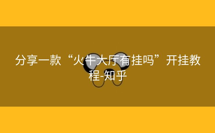 分享一款“火牛大厅有挂吗”开挂教程-知乎 分享一款“火牛大厅有挂吗”开挂教程-知乎