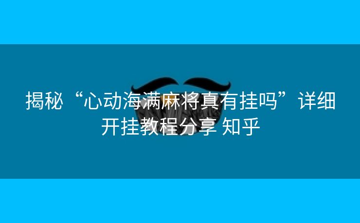 揭秘“心动海满麻将真有挂吗”详细开挂教程分享 知乎 揭秘“心动海满麻将真有挂吗”详细开挂教程分享 知乎
