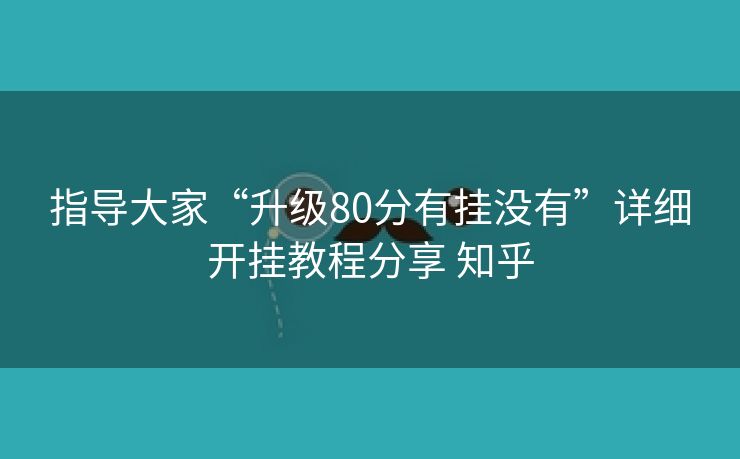 指导大家“升级80分有挂没有”详细开挂教程分享 知乎 指导大家“升级80分有挂没有”详细开挂教程分享 知乎