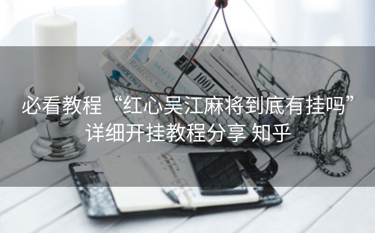 必看教程“红心吴江麻将到底有挂吗”详细开挂教程分享 知乎 必看教程“红心吴江麻将到底有挂吗”详细开挂教程分享 知乎