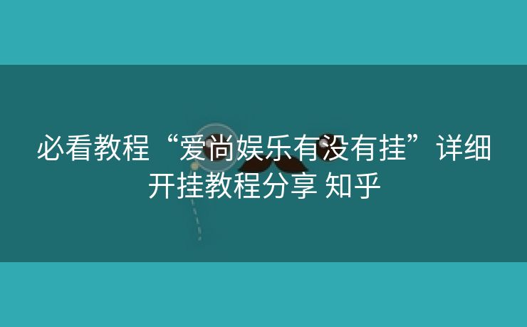 必看教程“爱尚娱乐有没有挂”详细开挂教程分享 知乎 必看教程“爱尚娱乐有没有挂”详细开挂教程分享 知乎