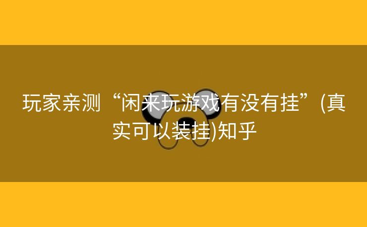玩家亲测“闲来玩游戏有没有挂”(真实可以装挂)知乎 玩家亲测“闲来玩游戏有没有挂”(真实可以装挂)知乎