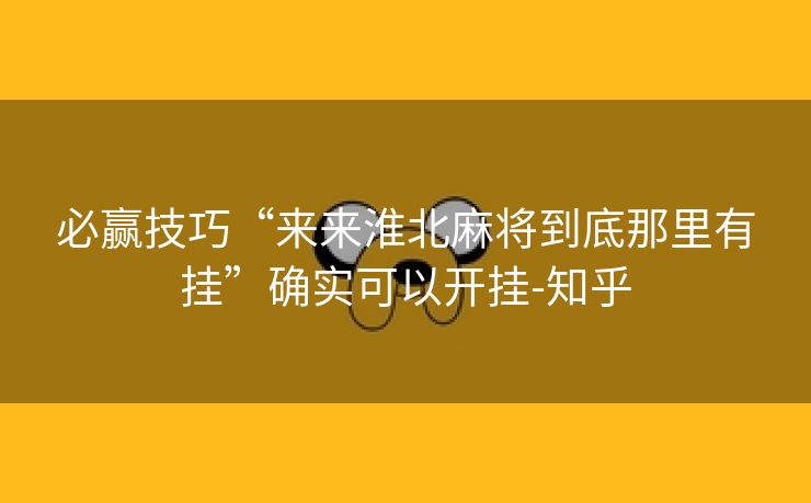 必赢技巧“来来淮北麻将到底那里有挂”确实可以开挂-知乎 必赢技巧“来来淮北麻将到底那里有挂”确实可以开挂-知乎