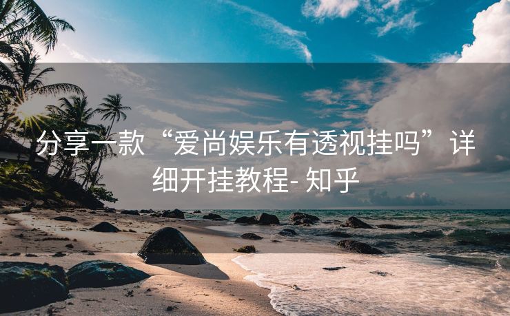 分享一款“爱尚娱乐有透视挂吗”详细开挂教程- 知乎 分享一款“爱尚娱乐有透视挂吗”详细开挂教程- 知乎