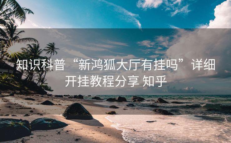 知识科普“新鸿狐大厅有挂吗”详细开挂教程分享 知乎