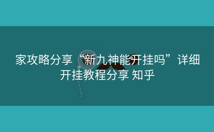 家攻略分享“新九神能开挂吗”详细开挂教程分享 知乎