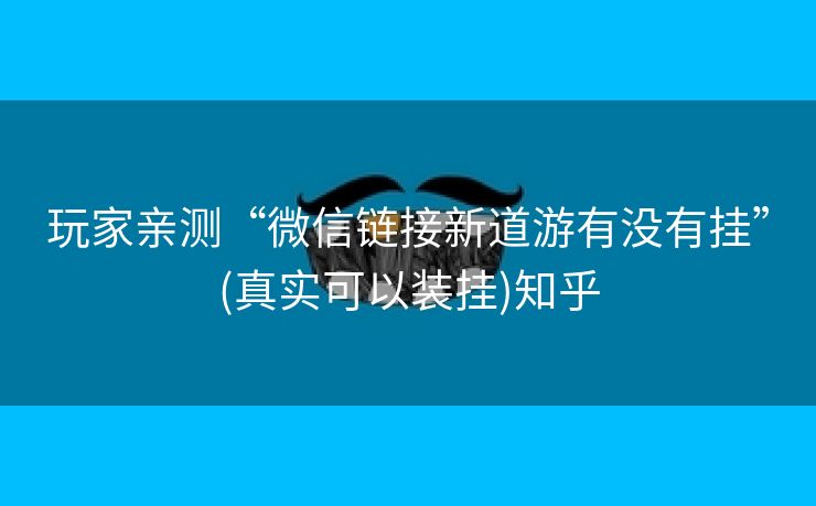 玩家亲测“微信链接新道游有没有挂”(真实可以装挂)知乎 玩家亲测“微信链接新道游有没有挂”(真实可以装挂)知乎