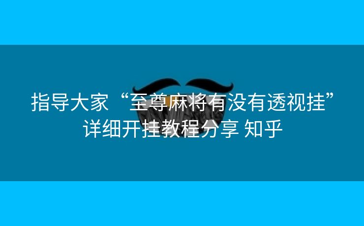 指导大家“至尊麻将有没有透视挂”详细开挂教程分享 知乎 指导大家“至尊麻将有没有透视挂”详细开挂教程分享 知乎