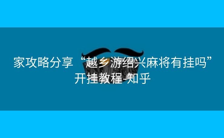 家攻略分享“越乡游绍兴麻将有挂吗”开挂教程-知乎