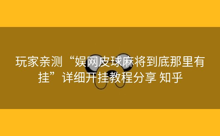 玩家亲测“娱网皮球麻将到底那里有挂”详细开挂教程分享 知乎 玩家亲测“娱网皮球麻将到底那里有挂”详细开挂教程分享 知乎