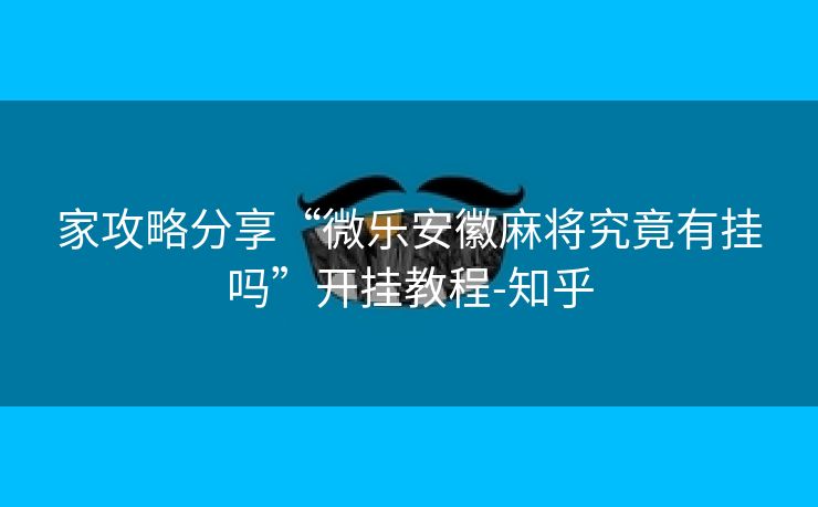 家攻略分享“微乐安徽麻将究竟有挂吗”开挂教程-知乎 家攻略分享“微乐安徽麻将究竟有挂吗”开挂教程-知乎