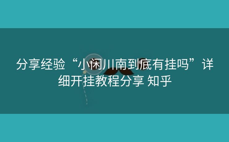 分享经验“小闲川南到底有挂吗”详细开挂教程分享 知乎 分享经验“小闲川南到底有挂吗”详细开挂教程分享 知乎