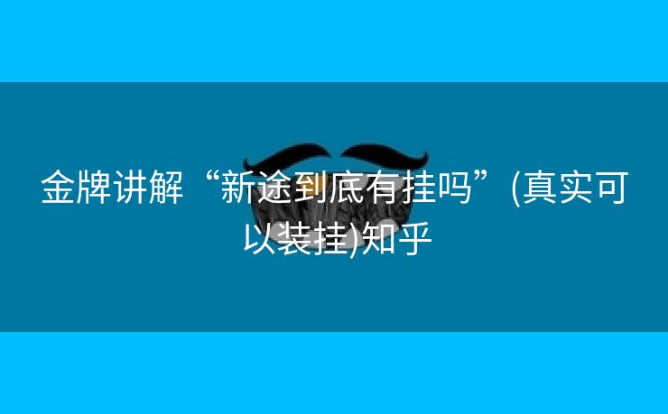 金牌讲解“新途到底有挂吗”(真实可以装挂)知乎 金牌讲解“新途到底有挂吗”(真实可以装挂)知乎