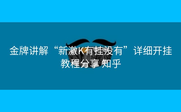 金牌讲解“新激K有挂没有”详细开挂教程分享 知乎
