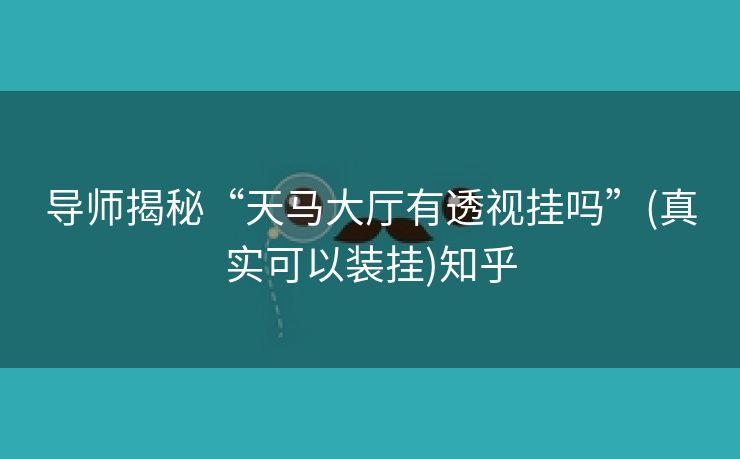 导师揭秘“天马大厅有透视挂吗”(真实可以装挂)知乎