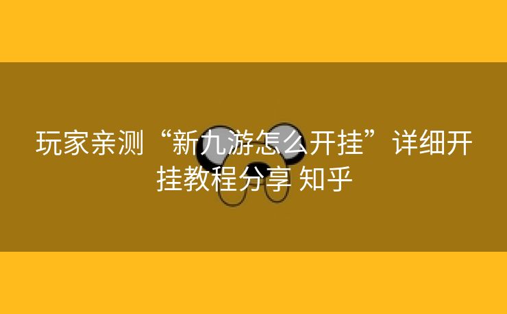 玩家亲测“新九游怎么开挂”详细开挂教程分享 知乎 玩家亲测“新九游怎么开挂”详细开挂教程分享 知乎