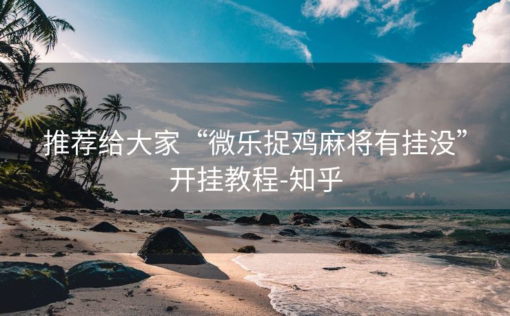 推荐给大家“微乐捉鸡麻将有挂没”开挂教程-知乎 推荐给大家“微乐捉鸡麻将有挂没”开挂教程-知乎