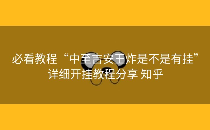 必看教程“中至吉安王炸是不是有挂”详细开挂教程分享 知乎 必看教程“中至吉安王炸是不是有挂”详细开挂教程分享 知乎