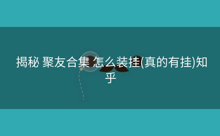  揭秘 聚友合集 怎么装挂(真的有挂)知乎