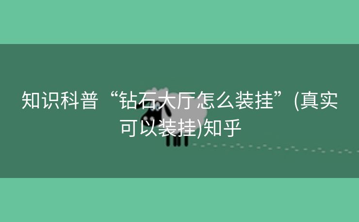 知识科普“钻石大厅怎么装挂”(真实可以装挂)知乎 知识科普“钻石大厅怎么装挂”(真实可以装挂)知乎
