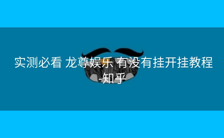 实测必看 龙尊娱乐 有没有挂开挂教程-知乎 实测必看 龙尊娱乐 有没有挂开挂教程-知乎