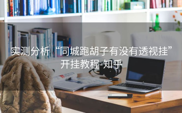 实测分析“同城跑胡子有没有透视挂”开挂教程-知乎 实测分析“同城跑胡子有没有透视挂”开挂教程-知乎