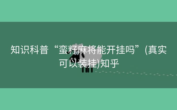 知识科普“蛮籽麻将能开挂吗”(真实可以装挂)知乎 知识科普“蛮籽麻将能开挂吗”(真实可以装挂)知乎