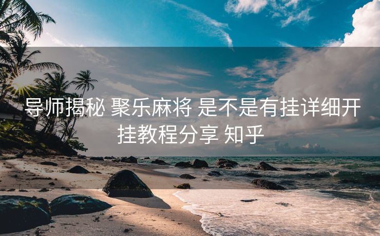  导师揭秘 聚乐麻将 是不是有挂详细开挂教程分享 知乎