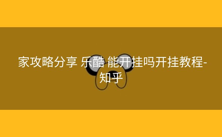 家攻略分享 乐酷 能开挂吗开挂教程-知乎 家攻略分享 乐酷 能开挂吗开挂教程-知乎
