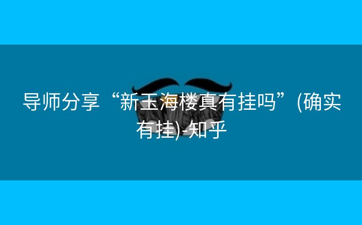 导师分享“新玉海楼真有挂吗”(确实有挂)-知乎 导师分享“新玉海楼真有挂吗”(确实有挂)-知乎