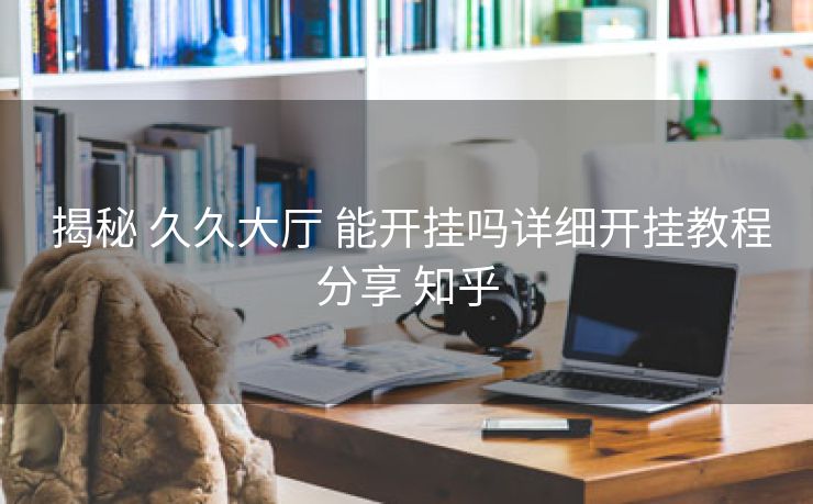  揭秘 久久大厅 能开挂吗详细开挂教程分享 知乎