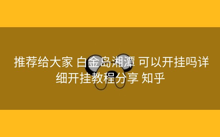  推荐给大家 白金岛湘潭 可以开挂吗详细开挂教程分享 知乎