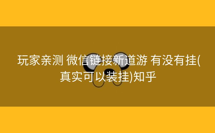 玩家亲测 微信链接新道游 有没有挂(真实可以装挂)知乎 玩家亲测 微信链接新道游 有没有挂(真实可以装挂)知乎