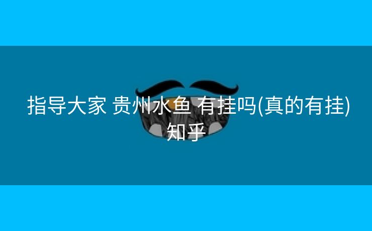  指导大家 贵州水鱼 有挂吗(真的有挂)知乎
