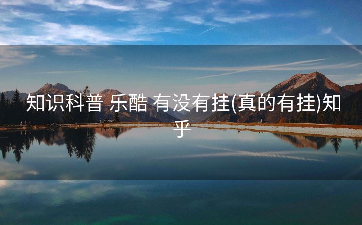  知识科普 乐酷 有没有挂(真的有挂)知乎