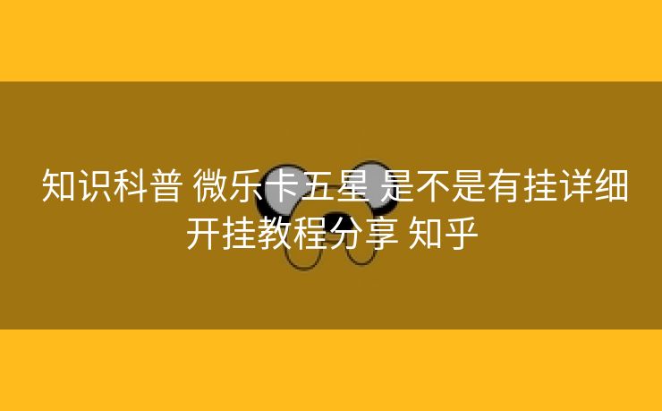  知识科普 微乐卡五星 是不是有挂详细开挂教程分享 知乎