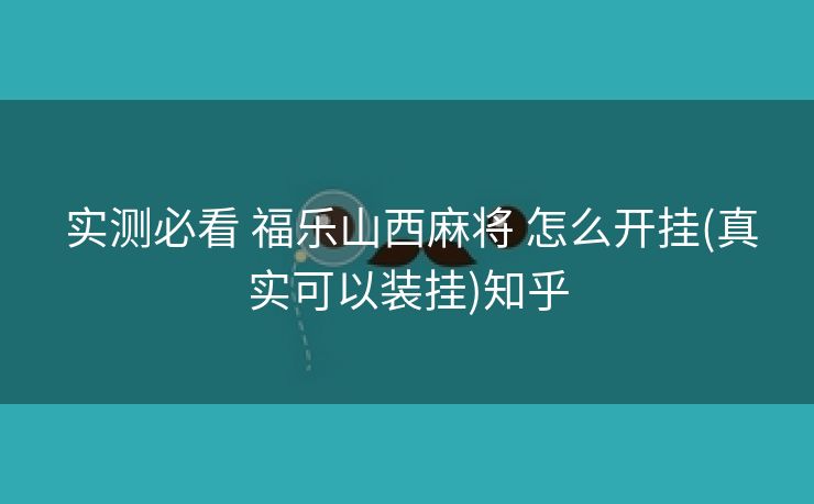  实测必看 福乐山西麻将 怎么开挂(真实可以装挂)知乎