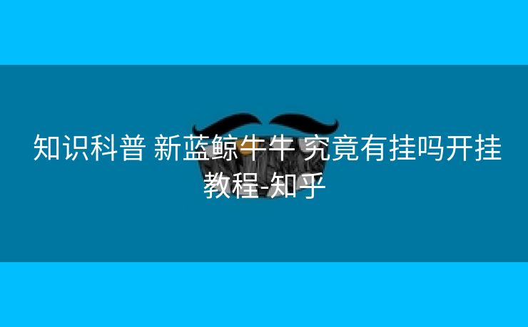 知识科普 新蓝鲸牛牛 究竟有挂吗开挂教程-知乎