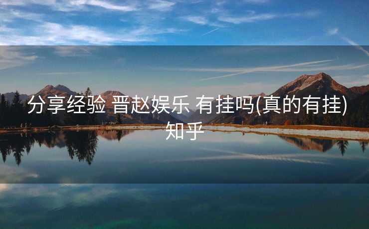 分享经验 晋赵娱乐 有挂吗(真的有挂)知乎 分享经验 晋赵娱乐 有挂吗(真的有挂)知乎