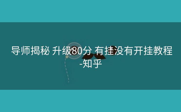 导师揭秘 升级80分 有挂没有开挂教程-知乎 导师揭秘 升级80分 有挂没有开挂教程-知乎