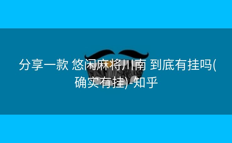  分享一款 悠闲麻将川南 到底有挂吗(确实有挂)-知乎