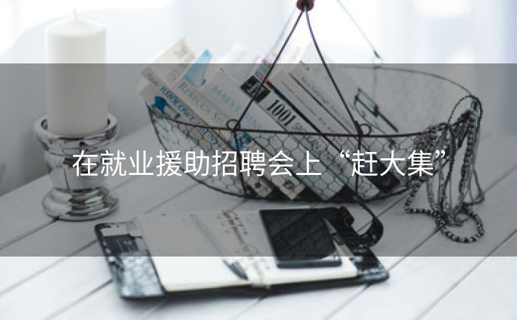 在就业援助招聘会上“赶大集”