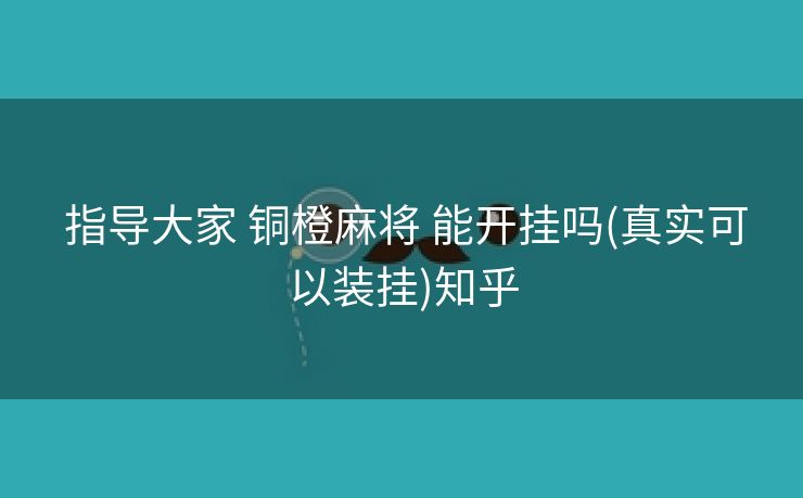 指导大家 铜橙麻将 能开挂吗(真实可以装挂)知乎 指导大家 铜橙麻将 能开挂吗(真实可以装挂)知乎