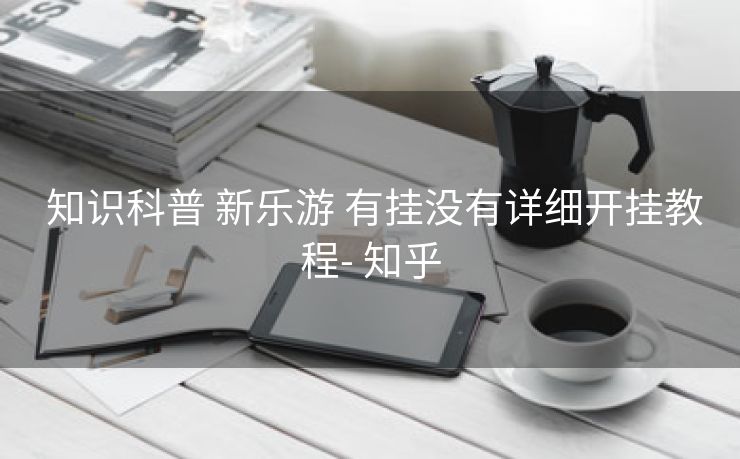 知识科普 新乐游 有挂没有详细开挂教程- 知乎 知识科普 新乐游 有挂没有详细开挂教程- 知乎